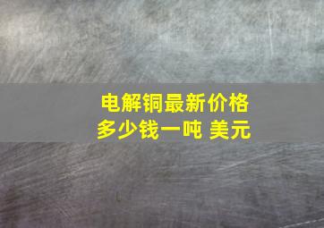 电解铜最新价格多少钱一吨 美元